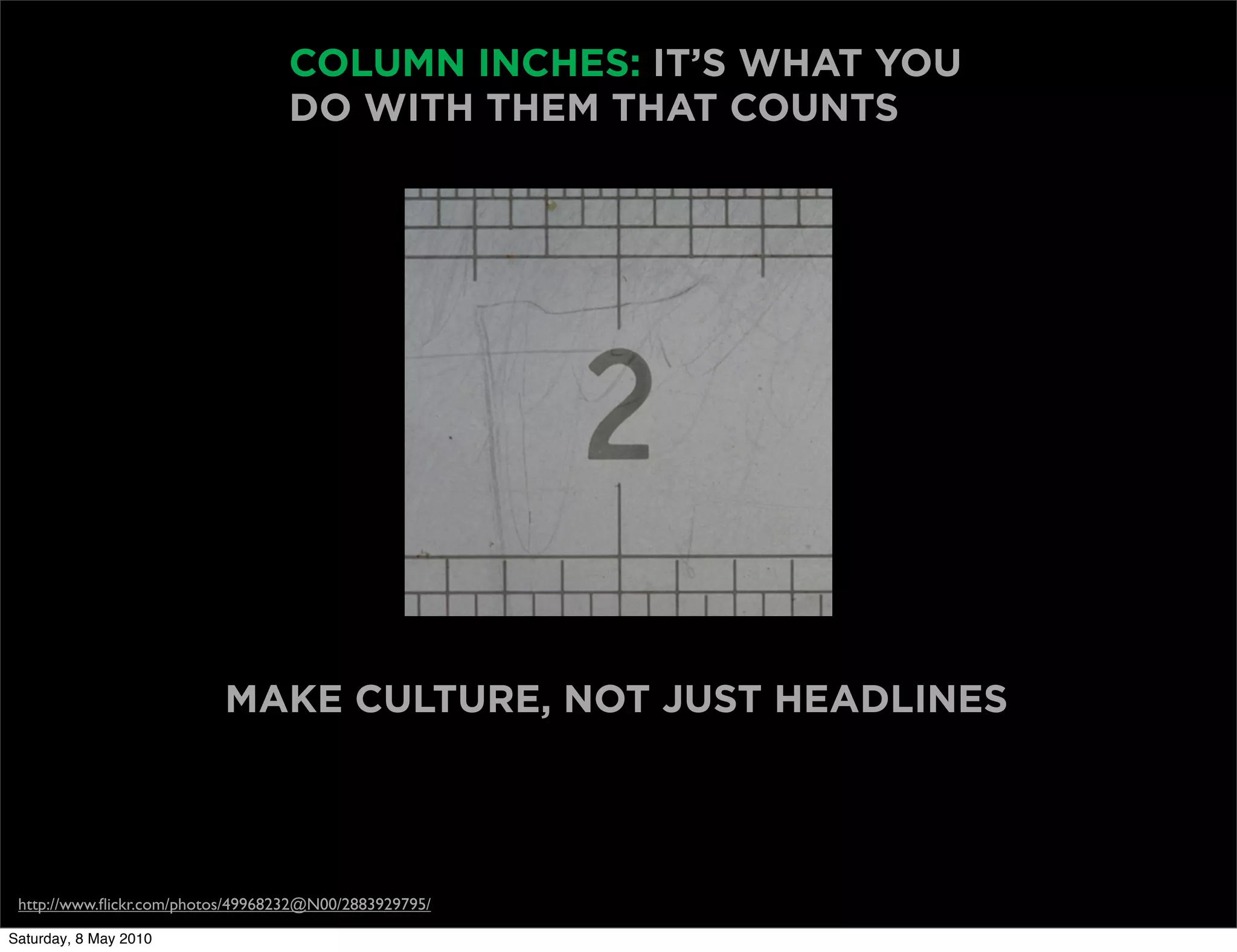 COLUMN INCHES: IT’S WHAT YOU
                                   DO WITH THEM THAT COUNTS




                           MAKE CULTURE, NOT JUST HEADLINES




 http://www.ﬂickr.com/photos/49968232@N00/2883929795/

Saturday, 8 May 2010
 