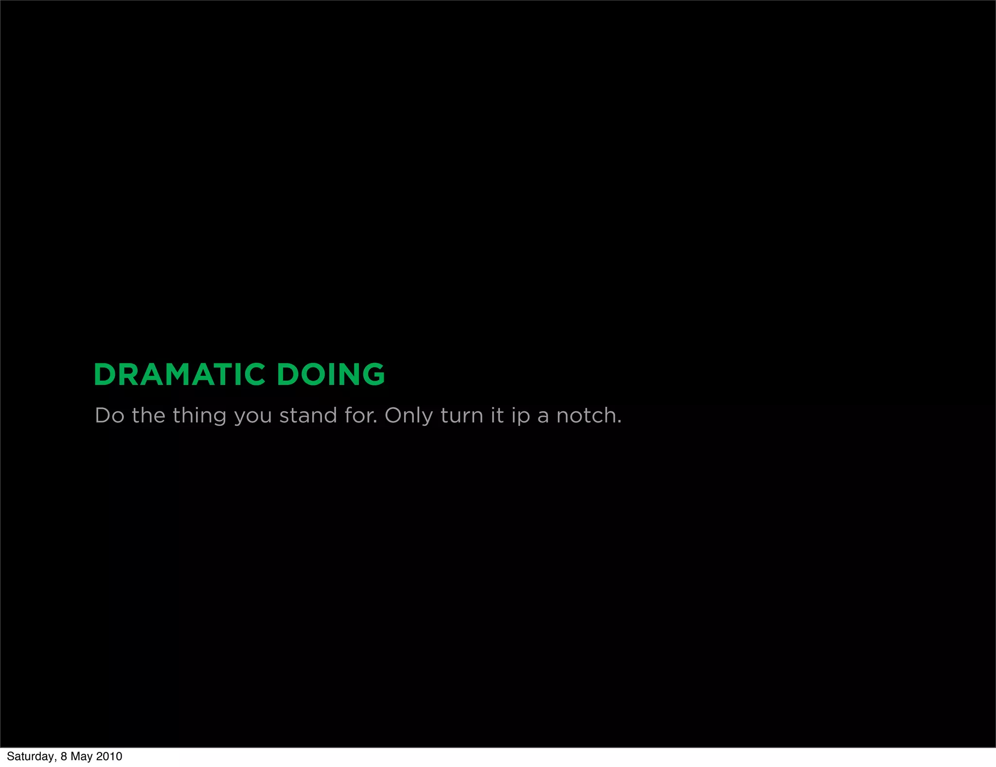 DRAMATIC DOING
               Do the thing you stand for. Only turn it ip a notch.




Saturday, 8 May 2010
 
