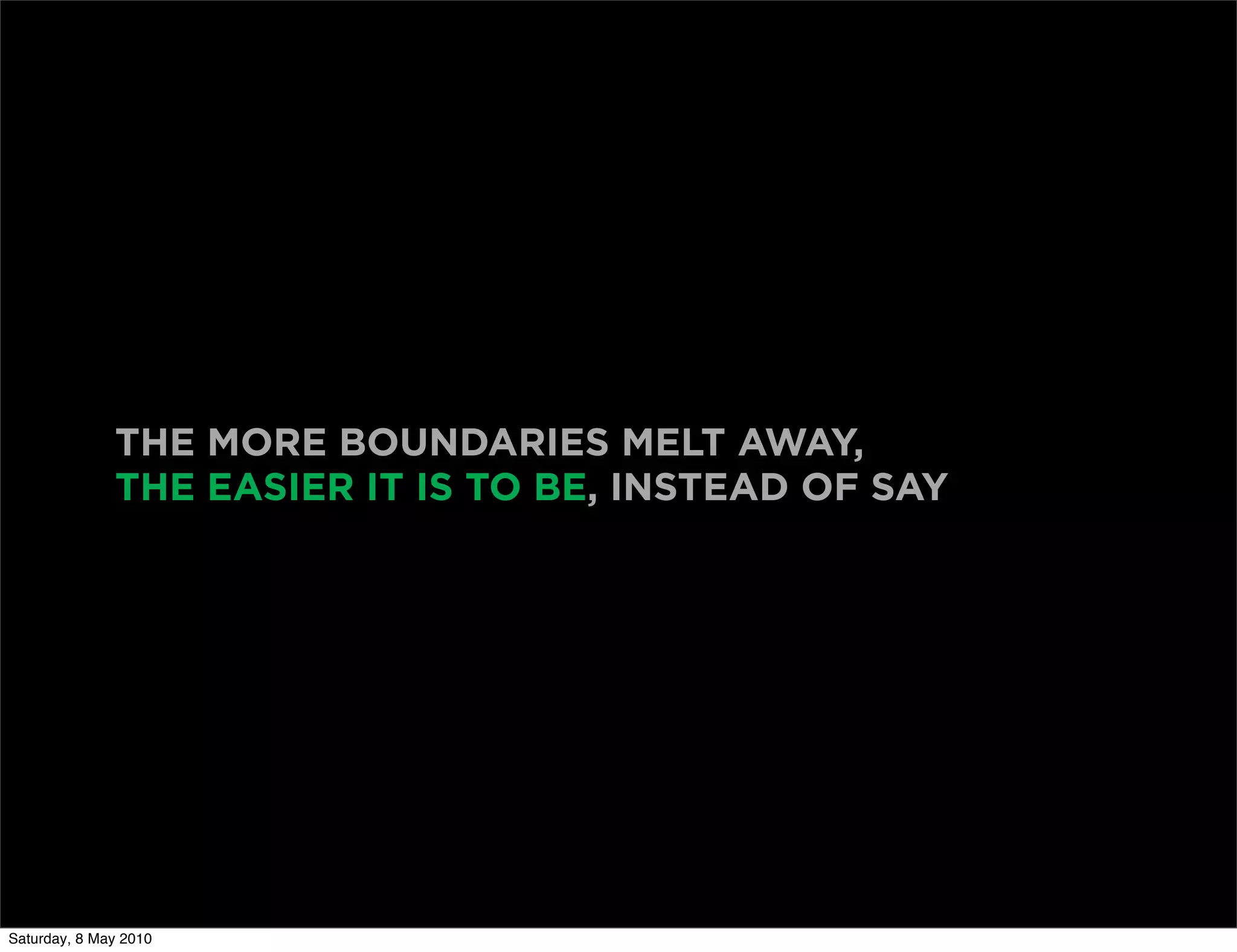 THE MORE BOUNDARIES MELT AWAY,
              THE EASIER IT IS TO BE, INSTEAD OF SAY




Saturday, 8 May 2010
 