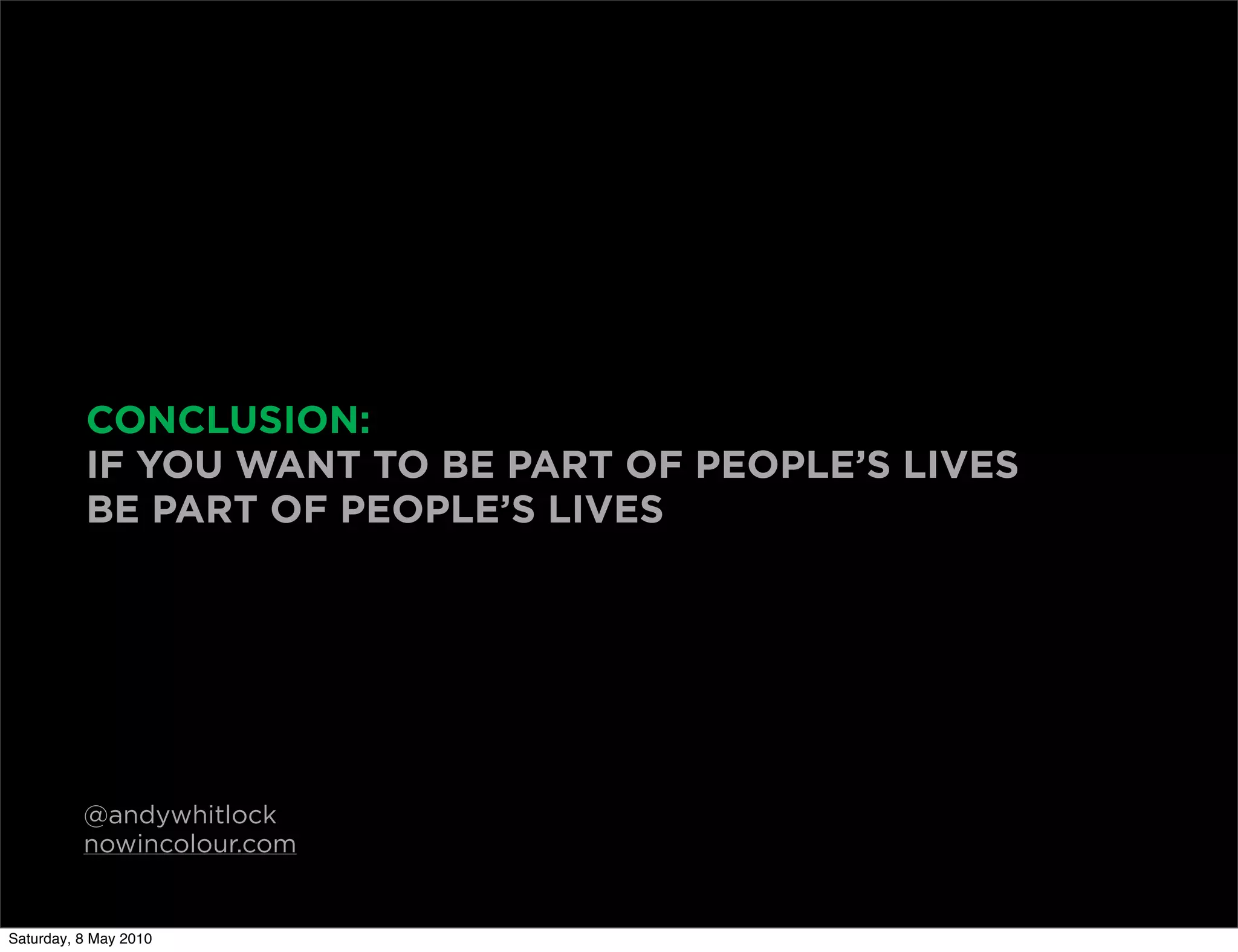 CONCLUSION:
          IF YOU WANT TO BE PART OF PEOPLE’S LIVES
          BE PART OF PEOPLE’S LIVES




          @andywhitlock
          nowincolour.com


Saturday, 8 May 2010
 