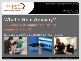 Go to View > Header & Footer to edit June 15, 2011| slide 1 What’s Real Anyway? Adventures in Augmented Reality #future11 #rscAR Kevin Campbell-Wright, JISC RSC YH (@kevupnorth) www.jisc.ac.uk/rsc RSCs – Stimulating and supporting innovation in learning 