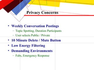Privacy Concerns Weekly Conversation Postings Topic Spotting, Duration Participants User selects Public / Private 10 Minute Delete / Mute Button Low Energy Filtering Demanding Environments Fabs, Emergency Response 