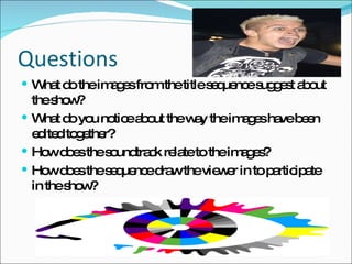 Questions What do the images from the title sequence suggest about the show? What do you notice about the way the images have been edited together? How does the soundtrack relate to the images? How does the sequence draw the viewer in to participate in the show? 