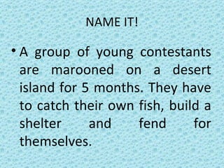 NAME IT! A group of young contestants are marooned on a desert island for 5 months. They have to catch their own fish, build a shelter and fend for themselves. 