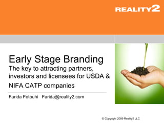 © Copyright 2009 Reality2 LLC Early Stage Branding The key to attracting partners, investors and licensees for USDA & NIFA CATP companies   Farida Fotouhi  [email_address] 