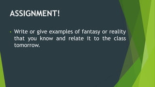 ASSIGNMENT!
• Write or give examples of fantasy or reality
that you know and relate it to the class
tomorrow.
 