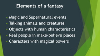 Elements of a fantasy
• Magic and Supernatural events
• Talking animals and creatures
• Objects with human characteristics
• Real people in make-believe places
• Characters with magical powers
 