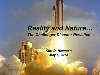 Reality and Nature…
The Challenger Disaster Revisited
Kurt D. Hamman
May 5, 2014
 