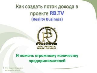 Как создать поток дохода в
                    проекте RB.TV
                         (Reality Business)




              И помочь огромному количеству
                    предпринимателей
© 2013 Андрей Медведик
  www.catalog-wise.ru
 