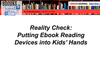 Reality Check: Putting Ebook Readers into Kids’ Hands
Reality Check:
Putting Ebook Reading
Devices into Kids’ Hands
 