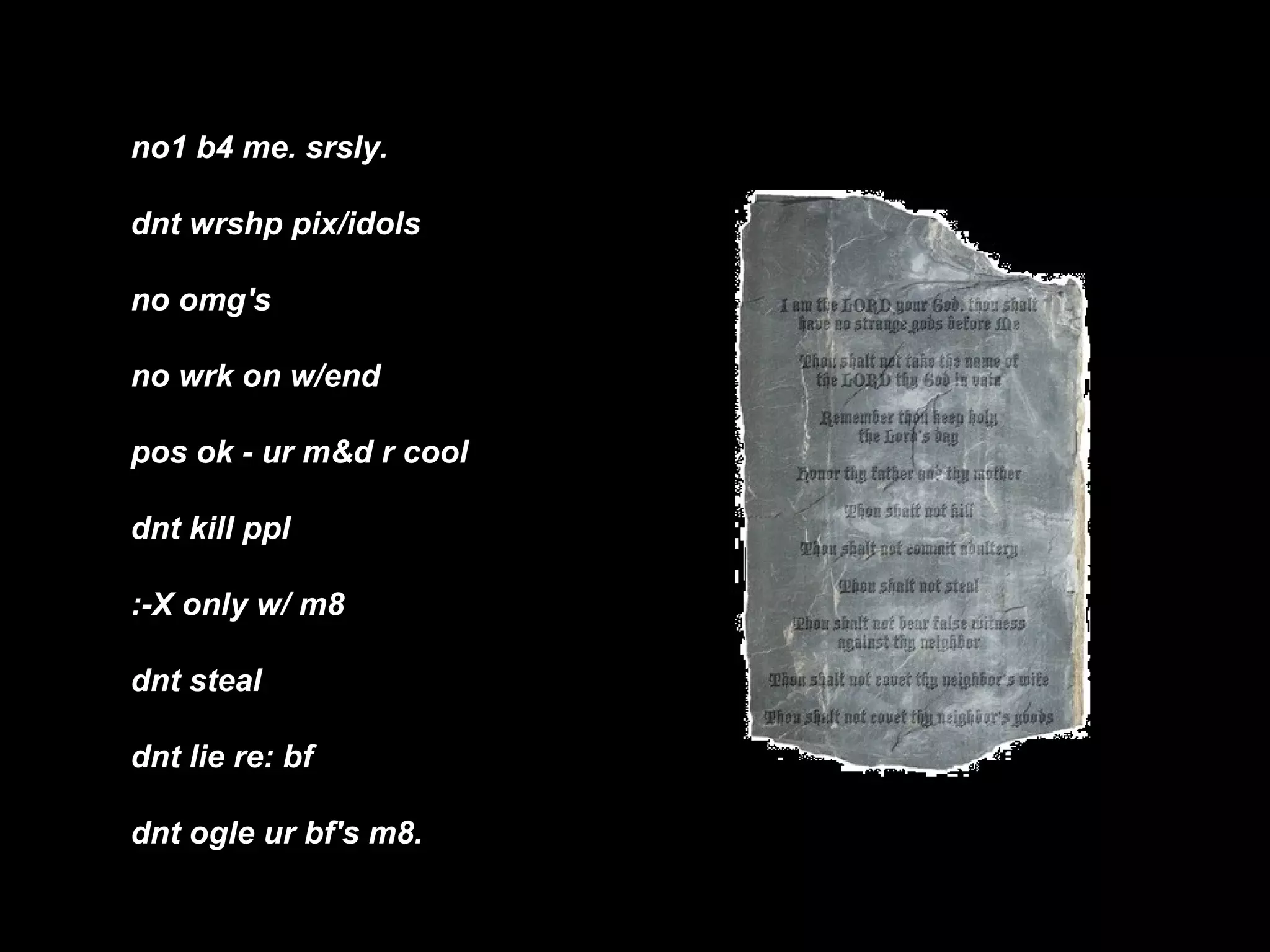 no1 b4 me. srsly. dnt wrshp pix/idols no omg's no wrk on w/end  pos ok - ur m&d r cool dnt kill ppl :-X only w/ m8 dnt steal dnt lie re: bf dnt ogle ur bf's m8.   