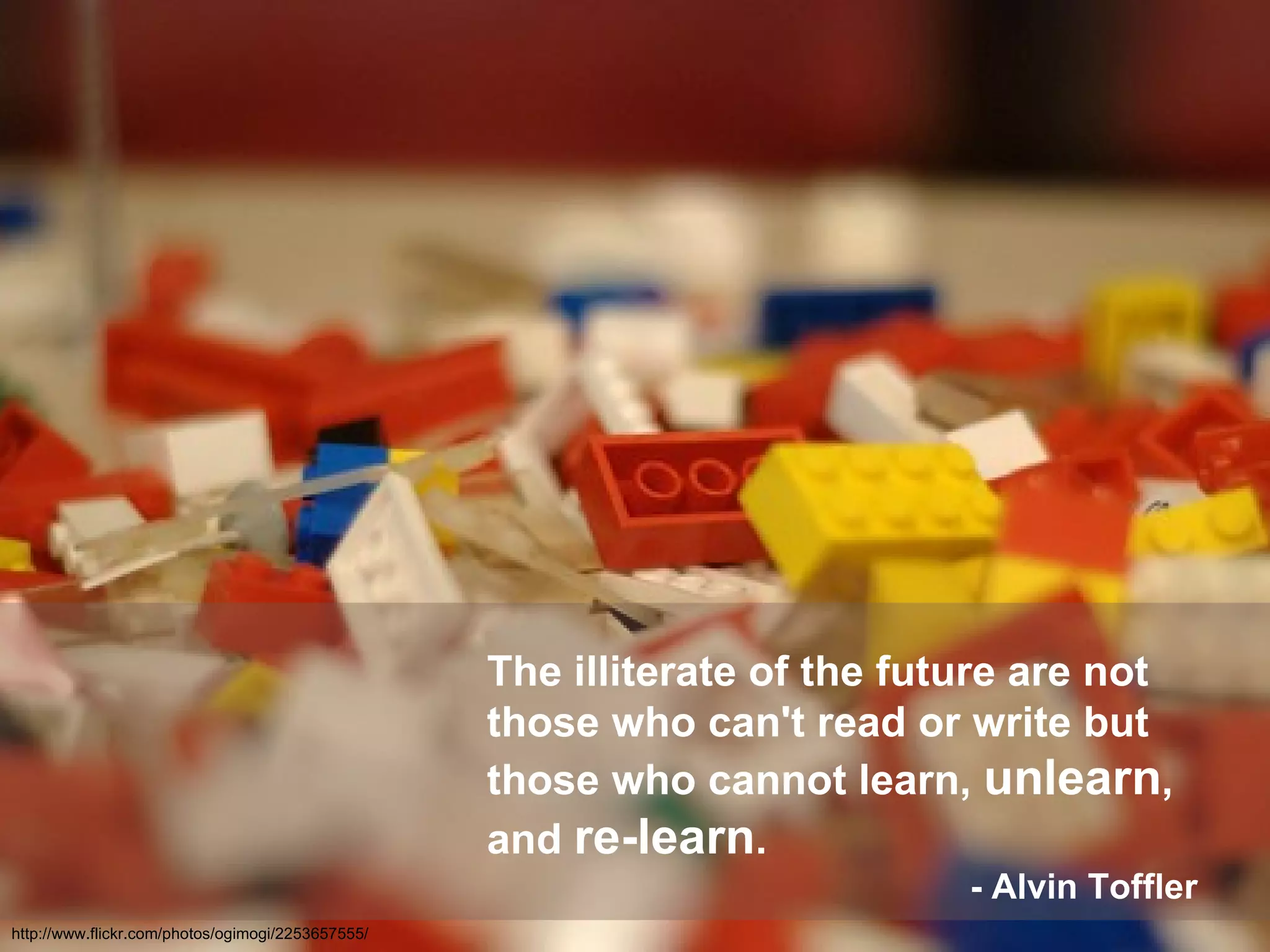 The illiterate of the future are not those who can't read or write but those who cannot learn,  unlearn , and  re-learn . - Alvin Toffler   http://www.flickr.com/photos/ogimogi/2253657555/ 