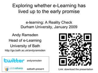 Exploring whether e-Learning has lived up to the early promise e-learning: A Reality Check Durham University, January 2009 Andy Ramsden Head of e-Learning University of Bath http://go.bath.ac.uk/andyramsden eatbath-present andyramsden Link: download the presentation 