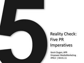 Reality Check:
Five PR
Imperatives
Kevin Dugan, APR
Empower MediaMarketing
IPRLS | 04.01.11
 