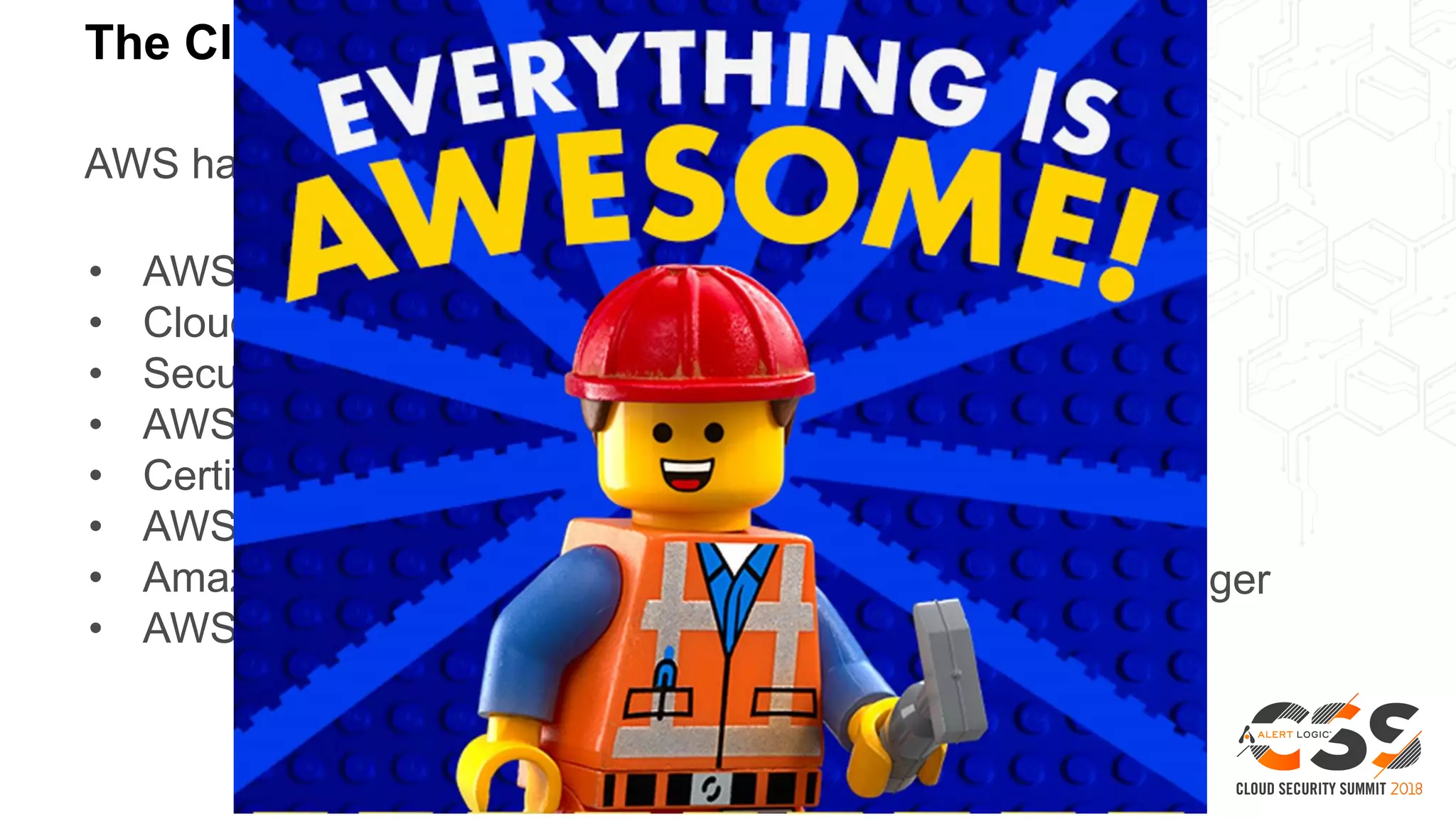 The Cloud Is Secure
AWS has all the tools you need to secure your cloud!
• AWS WAF
• CloudFront
• Security Groups
• AWS Artifact
• Certificate Manager
• AWS Cloud HSM
• Amazon Cognito
• AWS Firewall Manager
• Guardduty
• AWS IAM
• Inspector
• AWS KMS
• Amazon Macie
• AWS Shield
• AWS Secrets Manager
• AWS SSO
 