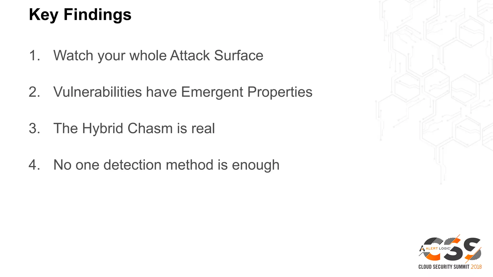 Key Findings
1. Watch your whole Attack Surface
2. Vulnerabilities have Emergent Properties
3. The Hybrid Chasm is real
4. No one detection method is enough
 
