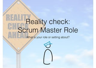 Reality check:
Scrum Master Role
What is your role or setting about?
 