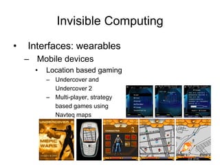 Invisible Computing
• Interfaces: wearables
– Mobile devices
• Location based gaming
– Undercover and
Undercover 2
– Multi-player, strategy
based games using
Navteq maps
 