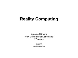 Reality Computing
António Câmara
New University of Lisbon and
YDreams
SHIFT
September 2006
 