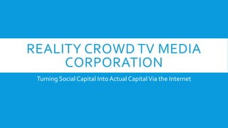 REALITY CROWD TV MEDIA 
CORPORATION 
Turning Social Capital Into Actual Capital Via the Internet 
 