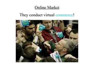 Online Market
They conduct virtual commerce!
 