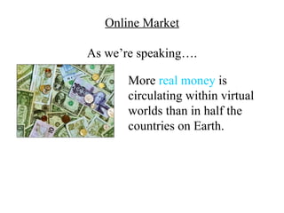 Online Market

As we’re speaking….

       More real money is
       circulating within virtual
       worlds than in half the
       countries on Earth.
 