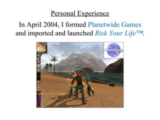Personal Experience
 In April 2004, I formed Planetwide Games
and imported and launched Risk Your Life™.
 