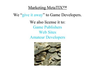 Marketing MetaTIX™
We “give it away” to Game Developers.
        We also license it to:
         Game Publishers
            Web Sites
        Amateur Developers
 