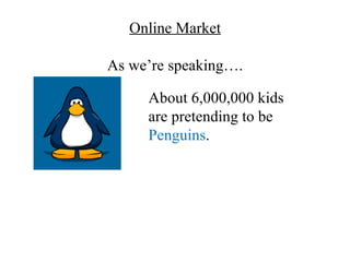 Online Market

As we’re speaking….

     About 6,000,000 kids
     are pretending to be
     Penguins.
 