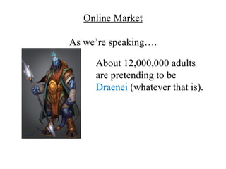 Online Market

As we’re speaking….

     About 12,000,000 adults
     are pretending to be
     Draenei (whatever that is).
 