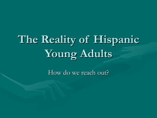 The Reality of Hispanic Young Adults How do we reach out? 