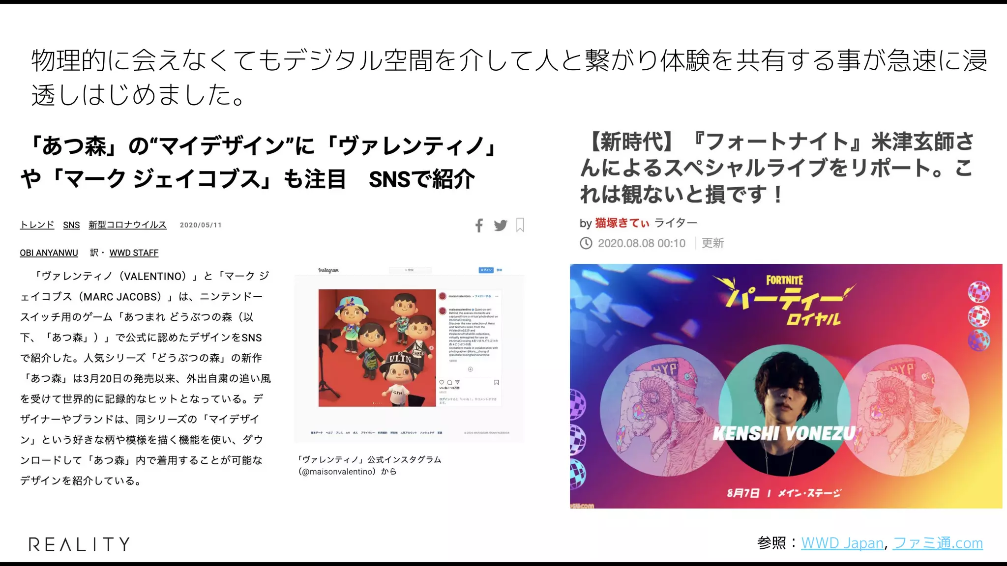 参照：WWD Japan, ファミ通.com
物理的に会えなくてもデジタル空間を介して人と繋がり体験を共有する事が急速に浸
透しはじめました。
 