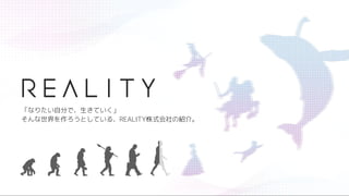 1
「なりたい自分で、生きていく」
そんな世界を作ろうとしている、REALITY株式会社の紹介。
 