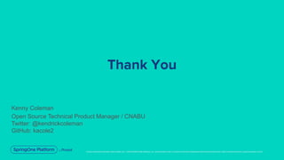 Unless otherwise indicated, these slides are © 2013-2019 Pivotal Software, Inc. and licensed under a Creative Commons Attribution-NonCommercial license: http://creativecommons.org/licenses/by-nc/3.0/
Kenny Coleman
Open Source Technical Product Manager / CNABU
Twitter: @kendrickcoleman
GitHub: kacole2
Thank You
 