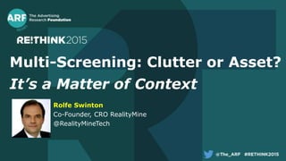 Multi-Screening: Clutter or Asset?
It’s a Matter of Context
Rolfe Swinton
Co-Founder, CRO RealityMine
@RealityMineTech
 