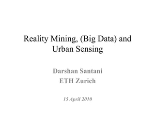 Reality Mining, (Big Data) and
        Urban Sensing

        Darshan Santani
         ETH Zurich

           15 April 2010
 