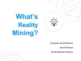 What’s
Reality
Mining?
Computer Social Science
Social Physics
Social Network Patterns
 