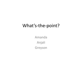 What’s-the-point?
Amanda
Anjali
Greyson
 