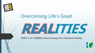 Overcoming Life’s Great
REALITIESPART 2 of 4 SERIES: Overcoming Life’s Greatest Reality
 