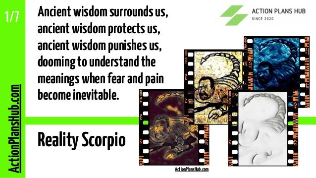 ActionPlansHub.com
RealityScorpio
Ancientwisdomsurroundsus,
ancientwisdomprotectsus,
ancientwisdompunishesus,
doomingtounderstandthe
meaningswhenfearandpain
becomeinevitable.
1/7
ActionPlansHub.com
 