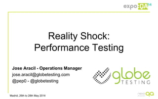 Madrid, 26th to 28th May 2014
Reality Shock:
Performance Testing
Jose Aracil - Operations Manager
jose.aracil@globetesting.com
@pep0 - @globetesting
 