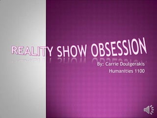 Reality Show ObsessionBy: Carrie DoulgerakisHumanities 1100