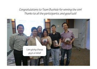 I am giving these
guys a raise!
Congratulations to Team Bushido for winning the sim!
Thanks to all the participants, and good luck!
 