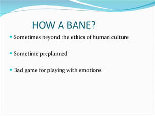 HOW A BANE?  Sometimes beyond the ethics of human culture Sometime preplanned Bad game for playing with emotions 