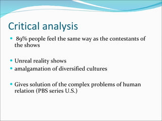 Critical analysis  89% people feel the same way as the contestants of the shows  Unreal reality shows amalgamation of diversified cultures Gives solution of the complex problems of human relation (PBS series U.S.)  