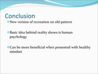 Conclusion  New version of recreation on old pattern Basic idea behind reality shows is human psychology Can be more beneficial when presented with healthy mindset 