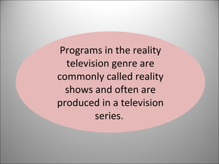 Programs in the reality television genre are commonly called reality shows and often are produced in a television series.  