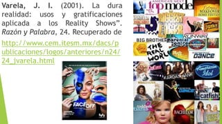Varela, J. I. (2001). La dura 
realidad: usos y gratificaciones 
aplicada a los Reality Shows”. 
Razón y Palabra, 24. Recuperado de 
http://www.cem.itesm.mx/dacs/p 
ublicaciones/logos/anteriores/n24/ 
24_jvarela.html 
