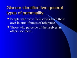 Glasser identified two generalGlasser identified two general
types of personality:types of personality:
People who view themselves from their
own internal frames of reference
Those who perceive of themselves as
others see them.
 