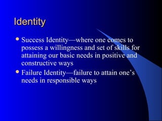 IdentityIdentity
Success Identity—where one comes to
possess a willingness and set of skills for
attaining our basic needs in positive and
constructive ways
Failure Identity—failure to attain one’s
needs in responsible ways
 